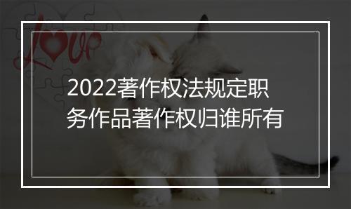 2022著作权法规定职务作品著作权归谁所有