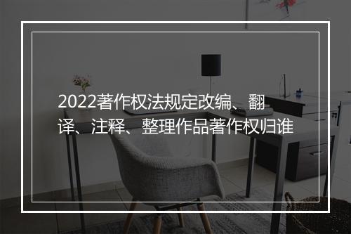 2022著作权法规定改编、翻译、注释、整理作品著作权归谁