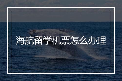 海航留学机票怎么办理