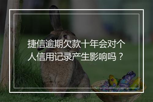捷信逾期欠款十年会对个人信用记录产生影响吗？