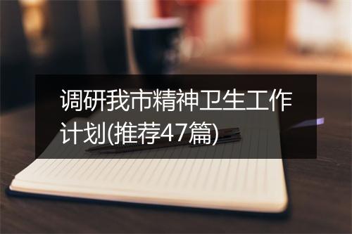 调研我市精神卫生工作计划(推荐47篇)