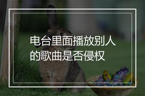 电台里面播放别人的歌曲是否侵权