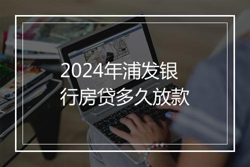 2024年浦发银行房贷多久放款