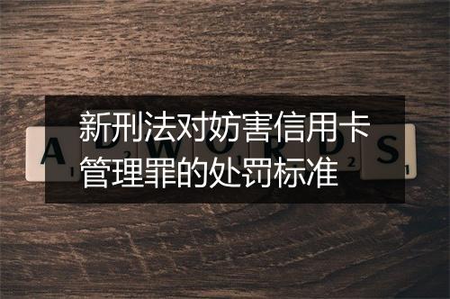 新刑法对妨害信用卡管理罪的处罚标准