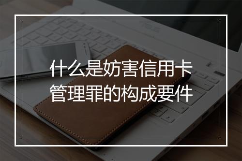 什么是妨害信用卡管理罪的构成要件