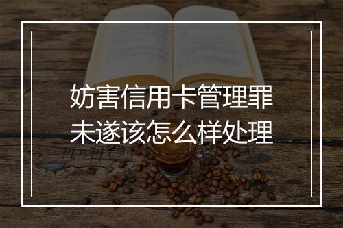 妨害信用卡管理罪未遂该怎么样处理