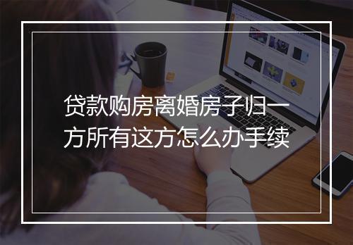 贷款购房离婚房子归一方所有这方怎么办手续