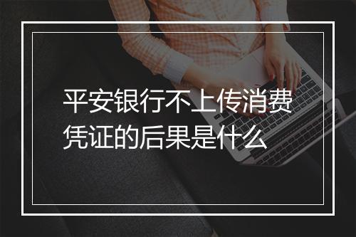 平安银行不上传消费凭证的后果是什么