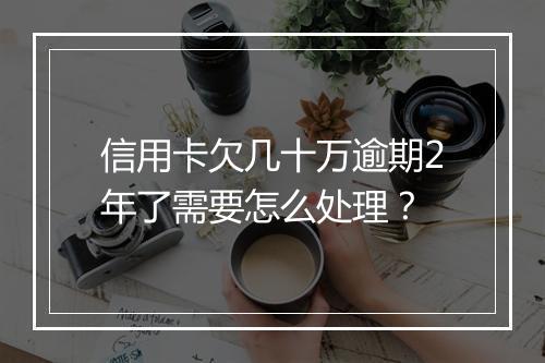 信用卡欠几十万逾期2年了需要怎么处理？