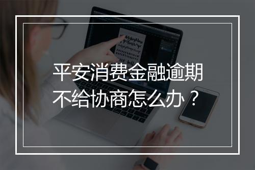 平安消费金融逾期不给协商怎么办？