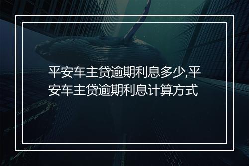 平安车主贷逾期利息多少,平安车主贷逾期利息计算方式