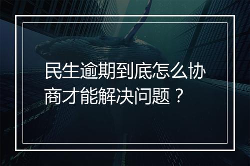 民生逾期到底怎么协商才能解决问题？