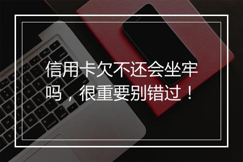信用卡欠不还会坐牢吗，很重要别错过！