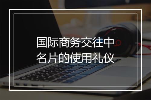 国际商务交往中名片的使用礼仪