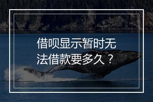 借呗显示暂时无法借款要多久？