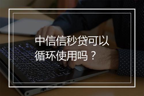 中信信秒贷可以循环使用吗？