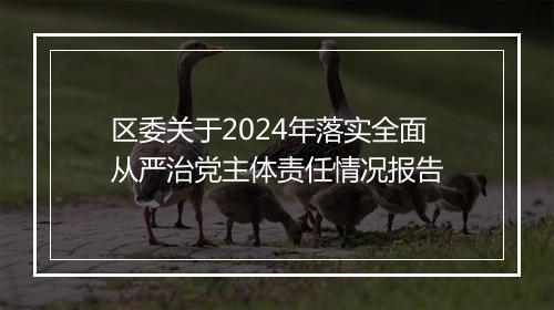 区委关于2024年落实全面从严治党主体责任情况报告