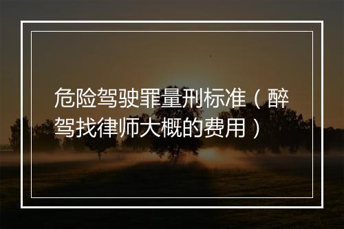 危险驾驶罪量刑标准（醉驾找律师大概的费用）