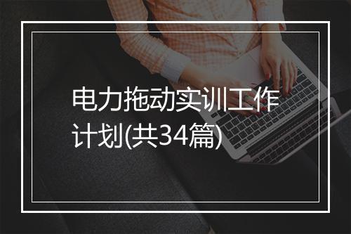 电力拖动实训工作计划(共34篇)