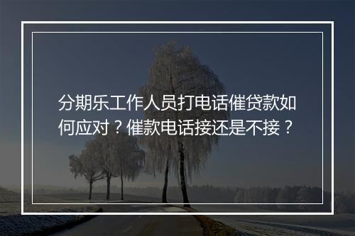 分期乐工作人员打电话催贷款如何应对？催款电话接还是不接？