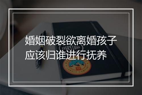 婚姻破裂欲离婚孩子应该归谁进行抚养