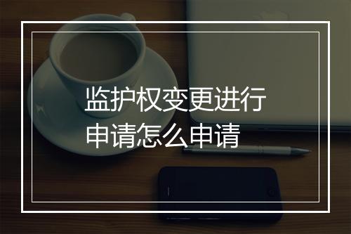 监护权变更进行申请怎么申请