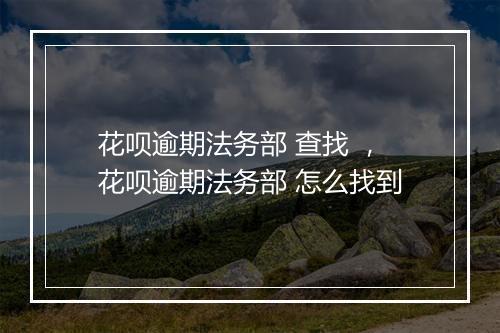 花呗逾期法务部 查找 ，花呗逾期法务部 怎么找到