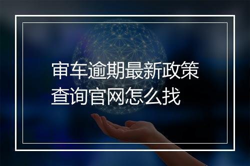 审车逾期最新政策查询官网怎么找