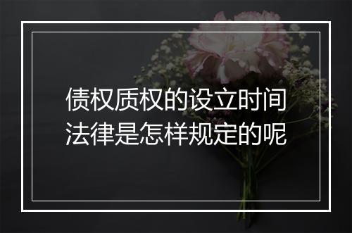 债权质权的设立时间法律是怎样规定的呢