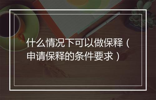 什么情况下可以做保释（申请保释的条件要求）