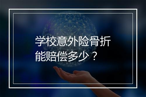 学校意外险骨折能赔偿多少？