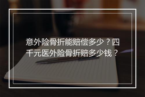 意外险骨折能赔偿多少？四千元医外险骨折赔多少钱？
