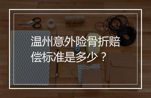 温州意外险骨折赔偿标准是多少？