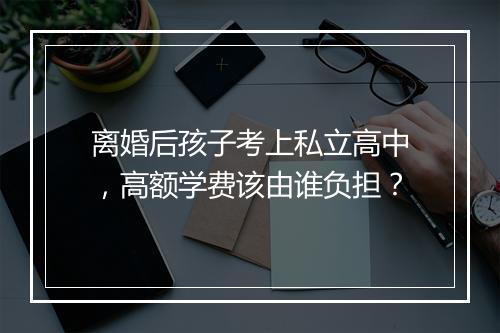离婚后孩子考上私立高中，高额学费该由谁负担？