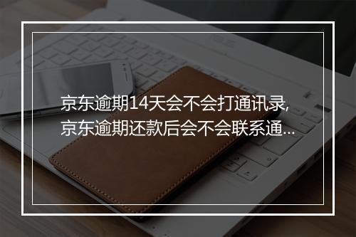 京东逾期14天会不会打通讯录,京东逾期还款后会不会联系通讯录中的人