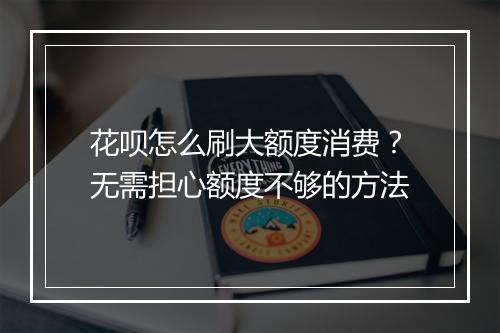 花呗怎么刷大额度消费？无需担心额度不够的方法