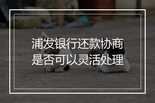 浦发银行还款协商是否可以灵活处理
