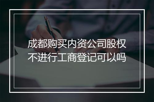 成都购买内资公司股权不进行工商登记可以吗