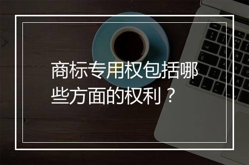 商标专用权包括哪些方面的权利？