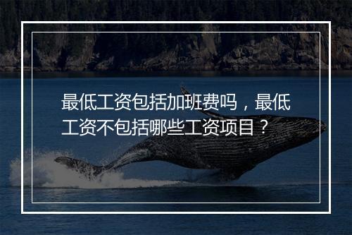 最低工资包括加班费吗，最低工资不包括哪些工资项目？