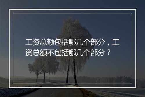 工资总额包括哪几个部分，工资总额不包括哪几个部分？