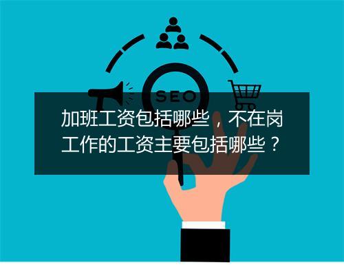 加班工资包括哪些，不在岗工作的工资主要包括哪些？