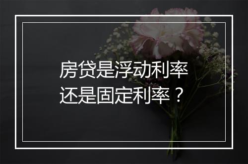 房贷是浮动利率还是固定利率？