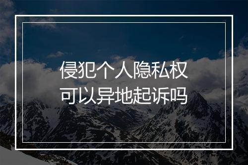 侵犯个人隐私权可以异地起诉吗