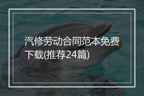 汽修劳动合同范本免费下载(推荐24篇)