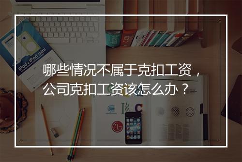 哪些情况不属于克扣工资，公司克扣工资该怎么办？
