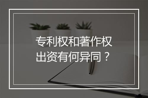 专利权和著作权出资有何异同？