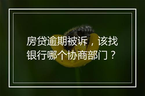 房贷逾期被诉，该找银行哪个协商部门？