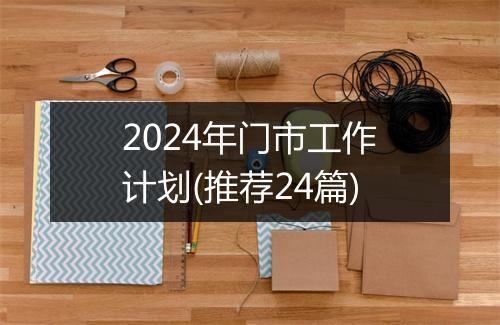 2024年门市工作计划(推荐24篇)