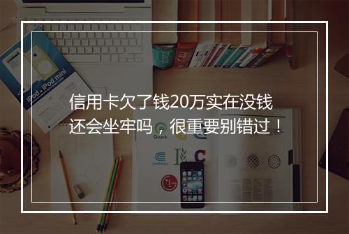信用卡欠了钱20万实在没钱还会坐牢吗，很重要别错过！